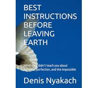 BEST INSTRUCTIONS BEFORE LEAVING EARTH: What they didn’t teach you about patience, perfection, and the impossible