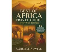 Best of Africa Travel Guide: What Not To Miss. Top 50 Destinations, Wildlife Wonders, Hidden Gems, Cultural Hotspots, and Insider Itineraries for Unforgettable Journeys