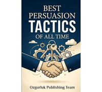 Best Persuasion Tactics of All Time: Mastering the Science of Influence, Ethical Negotiation, and Psychological Tactics for Professional Success