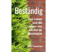 Beständig: Das Leben und die Ideen von Michel de Montaigne
