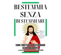 BESTEMMIA SENZA BESTEMMIARE: Come Smettere di Bestemmiare Istantaneamente e mantenere il Piacere di una Sana Imprecazione - Regali Stupidi e Divertenti per Adulti e Ragazzi