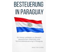 Besteuerung in Paraguay: Ein klarer leifaden zu Steuern, steuerlichm wohnsitz und territorialbesteuerung in Paraguay (Basic Tax Guides)