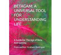 BETAGAM: A UNIVERSAL TOOL FOR UNDERSTANDING LIFE: A Guide For The Age of Beta And Gamma
