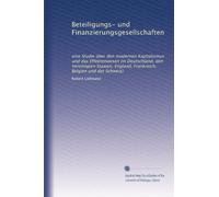 Beteiligungs- und Finanzierungsgesellschaften: eine Studie über den modernen Kapitalismus und das Effektenwesen (in Deutschland, den Vereinigten Staaten, England, Frankreich, Belgien und der Schweiz)