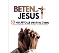 Beten mit Jesus: 50 kraftvolle christliche Gebete für inneren Frieden und Gelassenheit in allen Lebenslagen