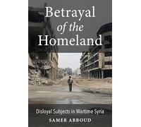Betrayal of the Homeland: Disloyal Subjects in Wartime Syria (Columbia Studies in Middle East Politics)