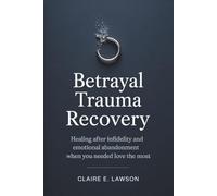Betrayal Trauma Recovery: Healing After Infidelity and Emotional Abandonment When You Needed Love the Most