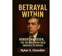 Betrayal Within: Robert Hanssen, the FBI Mole Who Sold America to Russia (Unforgotten Footsteps of History: Remembering individuals lost amid historic upheaval)