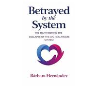 Betrayed by the System: THE TRUTH BEHIND THE COLLAPSE OF AMERICAN HEALTHCARE