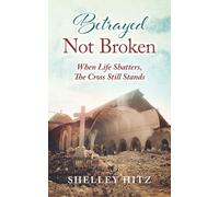 Betrayed Not Broken: When Life Shatters, The Cross Still Stands