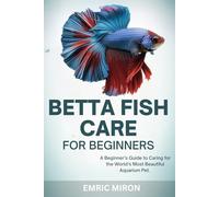 Betta Fish Care for Beginners: A Beginner’s Guide to Caring for the World’s Most Beautiful Aquarium Pet