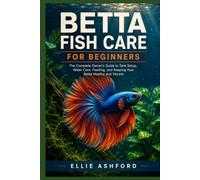 Betta Fish Care for Beginners: The Complete Owner's Guide to Tank Setup, Water Care, Feeding, and Keeping Your Betta Healthy and Vibrant