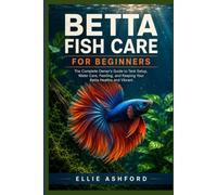 Betta Fish Care for Beginners: The Complete Owner's Guide to Tank Setup, Water Care, Feeding, and Keeping Your Betta Healthy and Vibrant