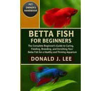 BETTA FISH FOR BEGINNERS: The Complete Beginner’s Guide to Caring, Feeding, Breeding, and Enriching Your Betta Fish for a Healthy and Thriving Aquarium.