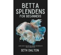 Betta Splendens for Beginners: A Simple Guide to Tank Setup, Diet, Behavior, and Breeding for Healthy, Vibrant Bettas