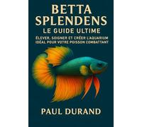 Betta Splendens - Le Guide Ultime: Élever, Soigner et Créer l’Aquarium Idéal pour Votre Poisson Combattant