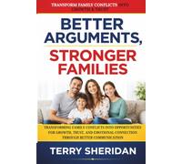 BETTER ARGUMENTS, STRONGER FAMILIES: Transforming Family Conflicts Into Opportunities For Growth, Trust, And Emotional Connection Through Better Communication (Health body and Mind)