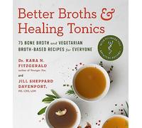 Better Broths & Healing Tonics: 75 Bone Broth and Vegetarian Broth-Based Recipes for Everyone