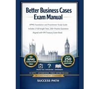 Better Business Cases Exam Manual: APMG Foundation and Practitioner Study Guide with 2 Full Mock Exams, 250+ Practice Questions, HM Treasury Green Book Scenarios