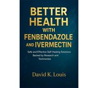 BETTER HEALTH WITH FENBENDAZOLE AND IVERMECTIN: Safe and Effective Self-Healing Solutions Backed by Research and Testimonies