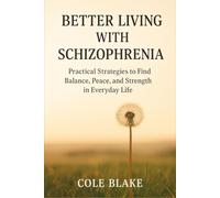 BETTER LIVING WITH SCHIZOPHRENIA: Practical Strategies to Find Balance, Peace, and Strength in Everyday Life