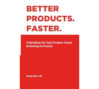 BETTER PRODUCTS. FASTER.: A Manifesto for Tech Product Teams Drowning in Process