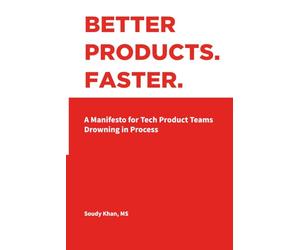 BETTER PRODUCTS. FASTER.: A Manifesto for Tech Product Teams Drowning in Process