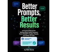 Better Prompts, Better Results: A Practical Manual for Getting More Useful Answers from ChatGPT, Copilot, Claude, and Other AI Tools