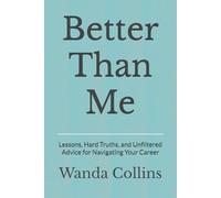 Better Than Me: Lessons, Hard Truths, and Unfiltered Advice for Navigating Your Career