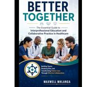 Better Together: The Essential Guide to Interprofessional Education and Collaborative Practice in Healthcare: Building Teams, Breaking Silos and Through Effective collaboration