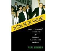 Betting on the Africans: John F. Kennedy's Courting Of African Nationalist Leaders