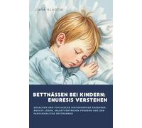 Bettnässen bei Kindern - Enuresis verstehen: Ursachen und psychische Hintergründe erkennen, Ängste lösen, Selbstvertrauen fördern und den Familienalltag entspannen