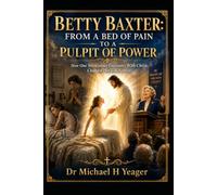 BETTY BAXTER: FROM A BED OF PAIN TO A PULPIT OF POWER: How One Miraculous Encounter With Christ Changed Her Life Forever
