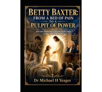 BETTY BAXTER: FROM A BED OF PAIN TO A PULPIT OF POWER: How One Miraculous Encounter With Christ Changed Her Life Forever