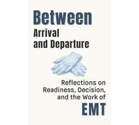 Between Arrival and Departure: Reflections on Readiness, Decision, and the Work of Emergency Medical Services (Professional Reflections Series)