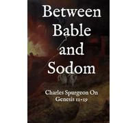 Between Bable and Sodom: Spurgeon's Sermons on Genesis 11-19 (The Complete Spurgeon Sermon Library: Biblical Chronology Edition)