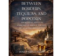 BETWEEN BORDERS, TEQUILAS AND POPCORN: AN HONEST AND FUN CHRONICLE ABOUT THE LIFE OF A LATINO IMMIGRANT