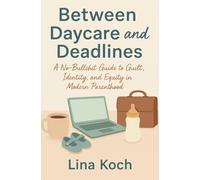 Between Daycare and Deadlines: A No-Bullshit Guide to Guilt, Identity, and Equity in Modern Parenthood