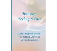 Between Feeling & Fact: A DBT-Inspired Journal for Finding Clarity in Difficult Moments