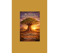 Between Generations: Healing the Past, Building the Future Without Pretence (The Purpose, Resilience, and Legacy Series)