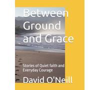 Between Ground and Grace: Stories of Quiet faith and Everyday Courage