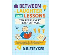 Between Laughter and Lessons - Ten Fears Every Teacher Faces: Transforming the Top Ten Teacher Fears into Strength, Hope, and Resilience