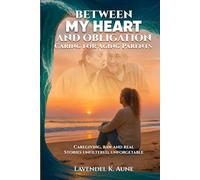 Between My Heart and Obligation Caring for Aging Parents: Caregiving, raw and real stories - unfiltered, unforgiving, unforgettable