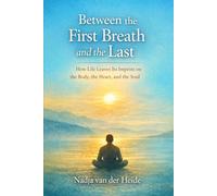 Between the First Breath and the Last: How Life Leaves Its Imprint on the Body, the Heart, and the Soul