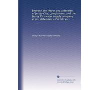 Between the Mayor and aldermen of Jersey City, complainant, and the Jersey City water supply company et als, defendants. On bill, etc: Volume 1