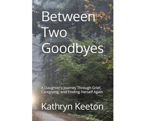 Between Two Goodbyes: A Daughter's Journey Through Grief, Caregiving, and Finding Herself Again