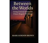Between Worlds: Using Liminal Spaces for Chaos Magick Workings A Practical and Esoteric Manual for Navigating, Mapping, and Working the In-Between
