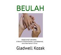 BEULAH: NAKED & NOT ASHAMED A Memoir of Shame Broken, Love Redeemed, and a New Name in Christ