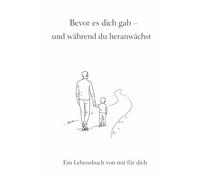Bevor es dich gab - und während du heranwächst: Ein Lebensbuch von mir für dich