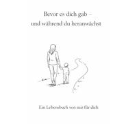 Bevor es dich gab - und während du heranwächst: Ein Lebensbuch von mir für dich